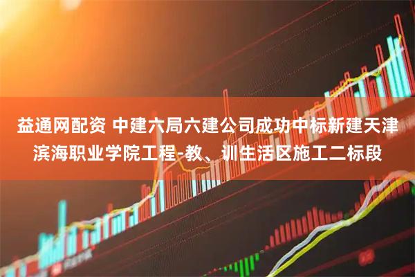 益通网配资 中建六局六建公司成功中标新建天津滨海职业学院工程-教、训生活区施工二标段