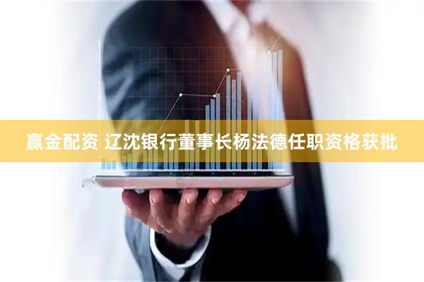 赢金配资 辽沈银行董事长杨法德任职资格获批