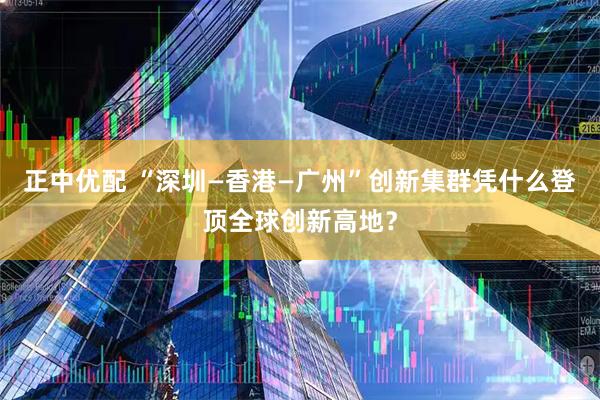 正中优配 “深圳—香港—广州”创新集群凭什么登顶全球创新高地？