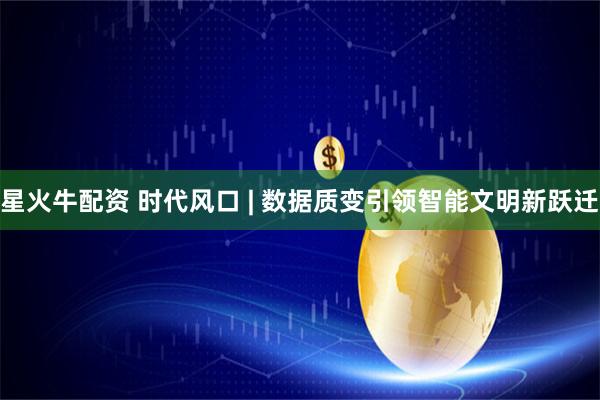 星火牛配资 时代风口 | 数据质变引领智能文明新跃迁