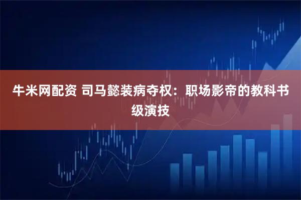 牛米网配资 司马懿装病夺权：职场影帝的教科书级演技