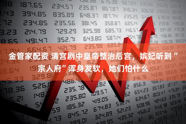 金管家配资 清宫剧中皇帝整治后宫，嫔妃听到“宗人府”浑身发软，她们怕什么