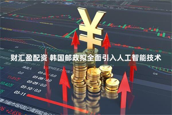财汇盈配资 韩国邮政拟全面引入人工智能技术