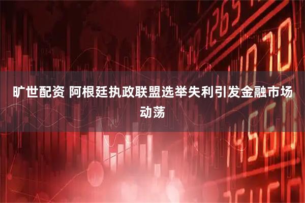 旷世配资 阿根廷执政联盟选举失利引发金融市场动荡