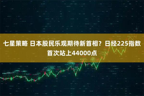 七星策略 日本股民乐观期待新首相？日经225指数首次站上44000点