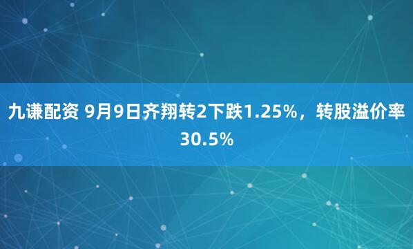九谦配资 9月9日齐翔转2下跌1.25%，转股溢价率30.5%