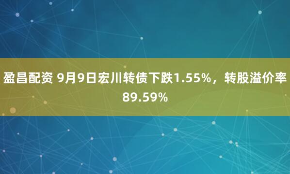 盈昌配资 9月9日宏川转债下跌1.55%，转股溢价率89.59%