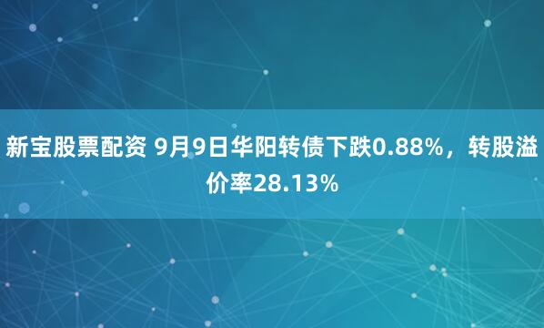 新宝股票配资 9月9日华阳转债下跌0.88%，转股溢价率28.13%