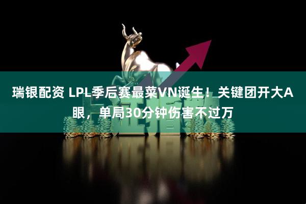 瑞银配资 LPL季后赛最菜VN诞生！关键团开大A眼，单局30分钟伤害不过万