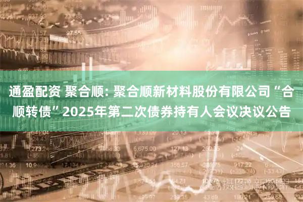 通盈配资 聚合顺: 聚合顺新材料股份有限公司“合顺转债”2025年第二次债券持有人会议决议公告