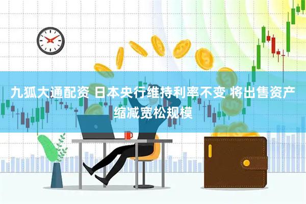 九狐大通配资 日本央行维持利率不变 将出售资产缩减宽松规模
