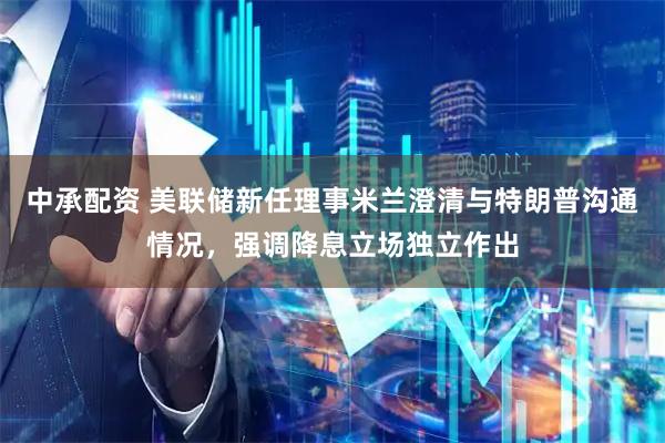 中承配资 美联储新任理事米兰澄清与特朗普沟通情况，强调降息立场独立作出