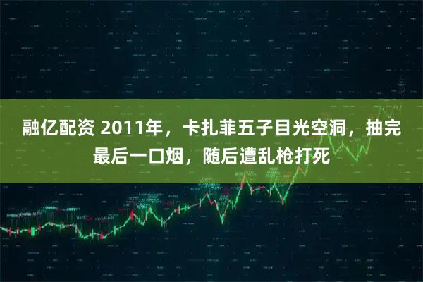 融亿配资 2011年，卡扎菲五子目光空洞，抽完最后一口烟，随后遭乱枪打死