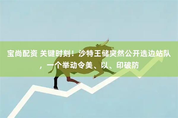 宝尚配资 关键时刻！沙特王储突然公开选边站队，一个举动令美、以、印破防