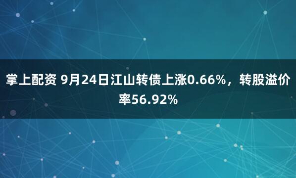 掌上配资 9月24日江山转债上涨0.66%，转股溢价率56.92%
