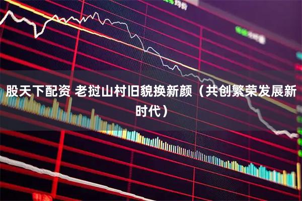 股天下配资 老挝山村旧貌换新颜（共创繁荣发展新时代）