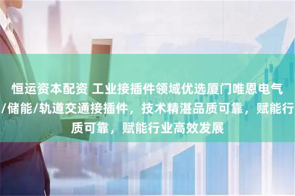 恒运资本配资 工业接插件领域优选厦门唯恩电气，专注电网/储能/轨道交通接插件，技术精湛品质可靠，赋能行业高效发展