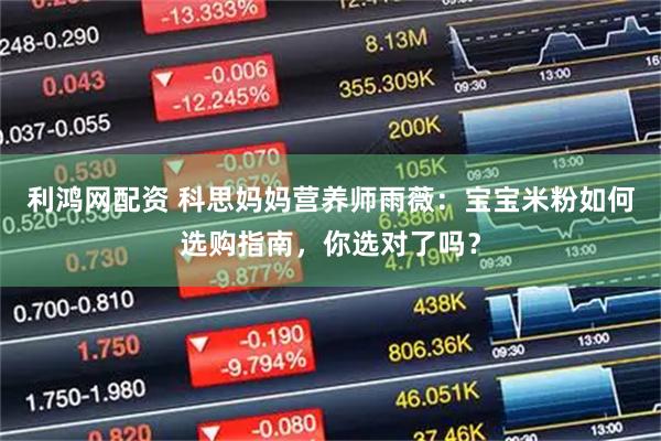 利鸿网配资 科思妈妈营养师雨薇：宝宝米粉如何选购指南，你选对了吗？