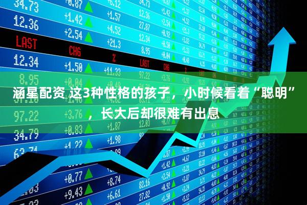 涵星配资 这3种性格的孩子，小时候看着“聪明”，长大后却很难有出息