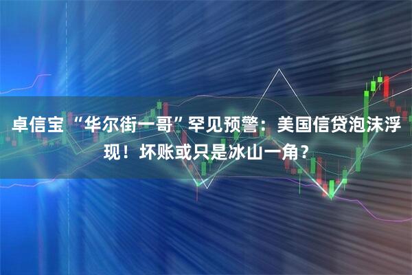 卓信宝 “华尔街一哥”罕见预警：美国信贷泡沫浮现！坏账或只是冰山一角？