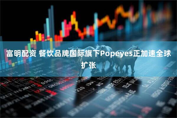 富明配资 餐饮品牌国际旗下Popeyes正加速全球扩张