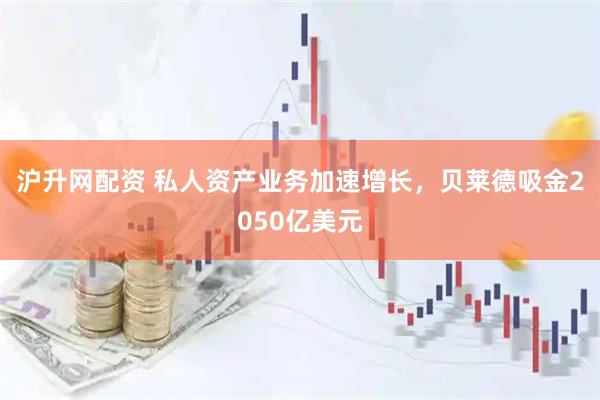 沪升网配资 私人资产业务加速增长，贝莱德吸金2050亿美元