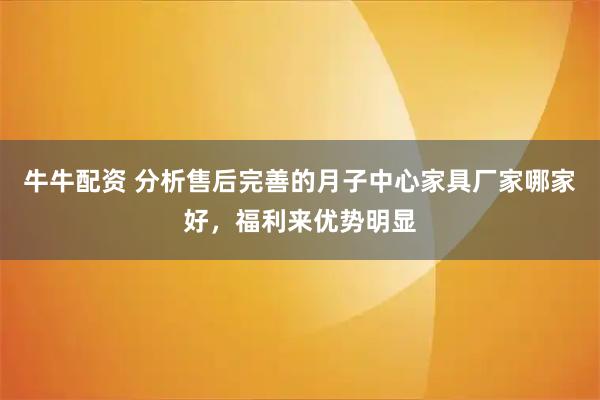 牛牛配资 分析售后完善的月子中心家具厂家哪家好，福利来优势明显