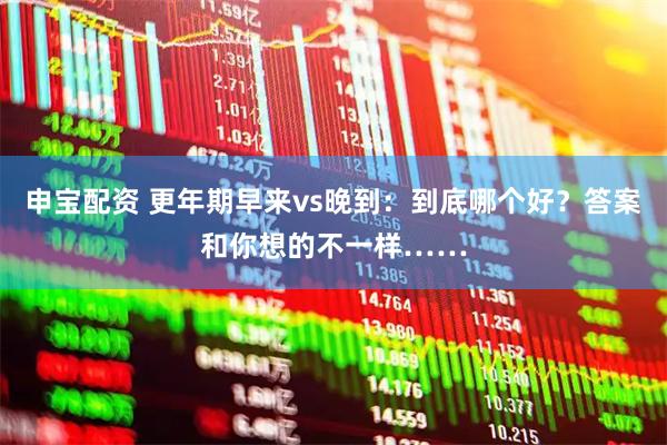 申宝配资 更年期早来vs晚到：到底哪个好？答案和你想的不一样……