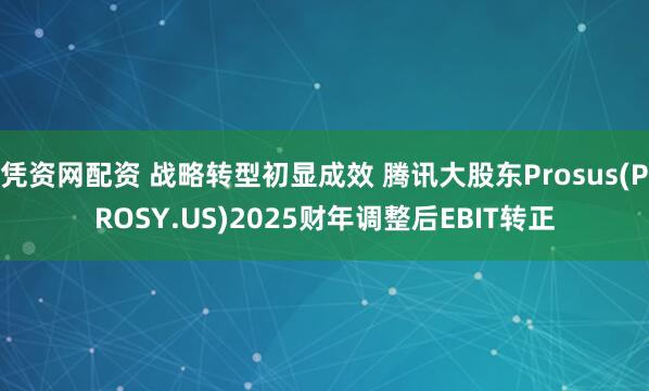 凭资网配资 战略转型初显成效 腾讯大股东Prosus(PROSY.US)2025财年调整后EBIT转正