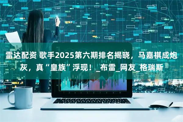 雷达配资 歌手2025第六期排名揭晓，马嘉祺成炮灰，真“皇族”浮现！_布雷_网友_格瑞斯