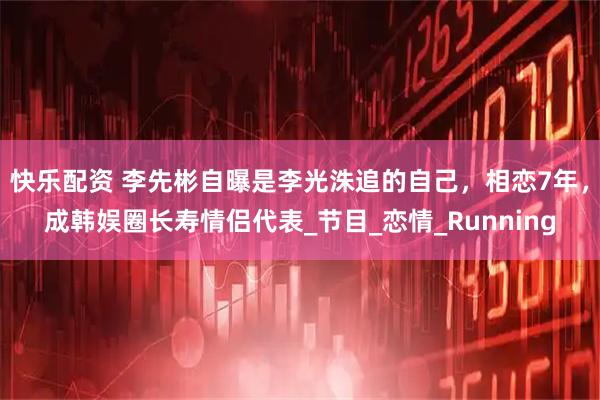 快乐配资 李先彬自曝是李光洙追的自己，相恋7年，成韩娱圈长寿情侣代表_节目_恋情_Running