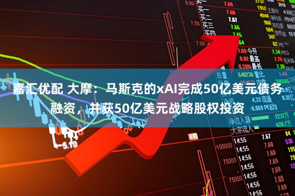 嘉汇优配 大摩：马斯克的xAI完成50亿美元债务融资，并获50亿美元战略股权投资