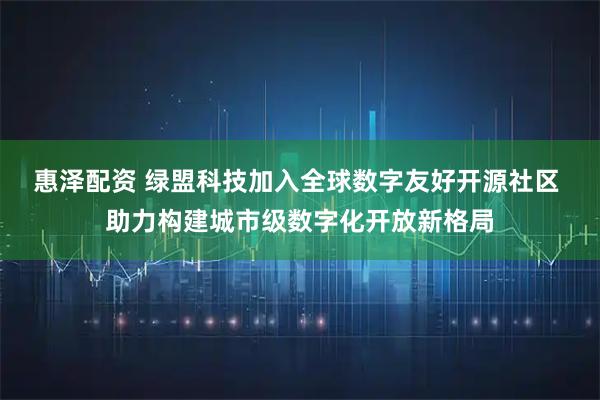 惠泽配资 绿盟科技加入全球数字友好开源社区 助力构建城市级数字化开放新格局