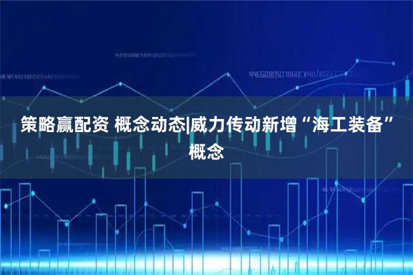策略赢配资 概念动态|威力传动新增“海工装备”概念