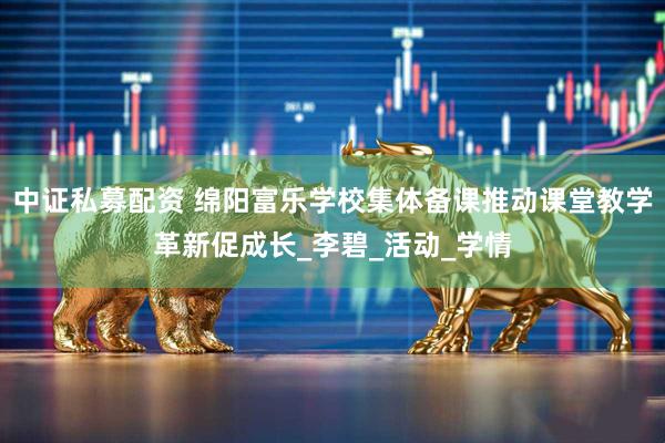 中证私募配资 绵阳富乐学校集体备课推动课堂教学革新促成长_李碧_活动_学情