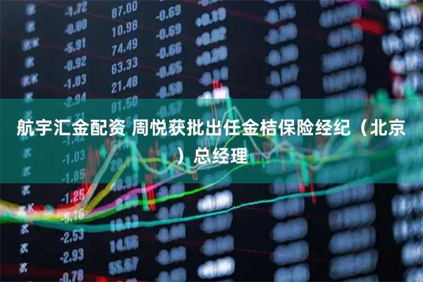 航宇汇金配资 周悦获批出任金桔保险经纪（北京）总经理