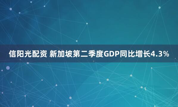 信阳光配资 新加坡第二季度GDP同比增长4.3%