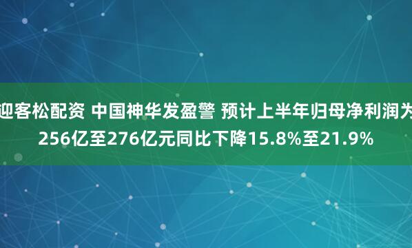 迎客松配资 中国神华发盈警 预计上半年归母净利润为256亿至276亿元同比下降15.8%至21.9%