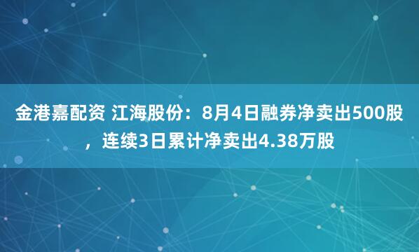 金港嘉配资 江海股份：8月4日融券净卖出500股，连续3日累计净卖出4.38万股