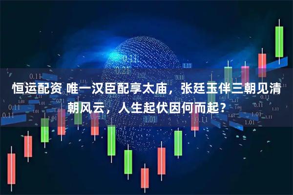 恒运配资 唯一汉臣配享太庙，张廷玉伴三朝见清朝风云，人生起伏因何而起？