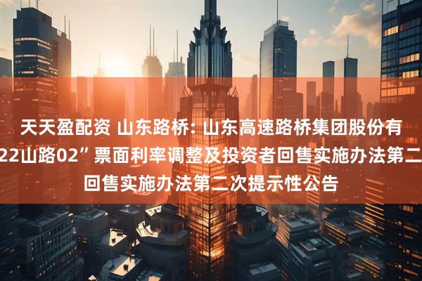 天天盈配资 山东路桥: 山东高速路桥集团股份有限公司关于“22山路02”票面利率调整及投资者回售实施办法第二次提示性公告