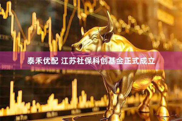 泰禾优配 江苏社保科创基金正式成立