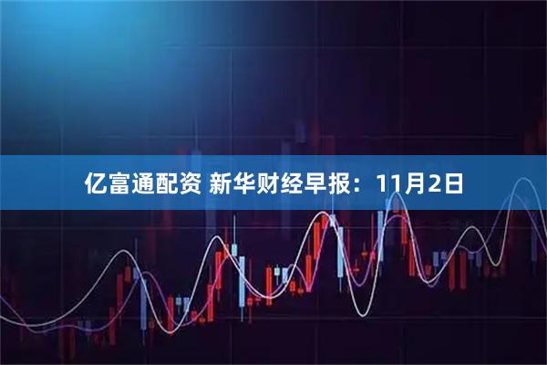 亿富通配资 新华财经早报：11月2日